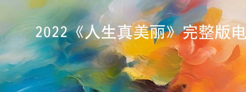 ﻿陈朝飞发布﻿2022《人生真美丽》完整版电影/在线观看/百度云-美剧天堂